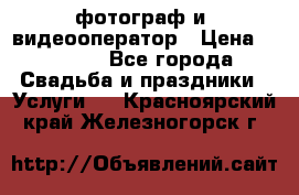 фотограф и  видеооператор › Цена ­ 2 000 - Все города Свадьба и праздники » Услуги   . Красноярский край,Железногорск г.